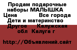 Продам подарочные наборы МАЛЫШКА › Цена ­ 3 500 - Все города Дети и материнство » Другое   . Калужская обл.,Калуга г.